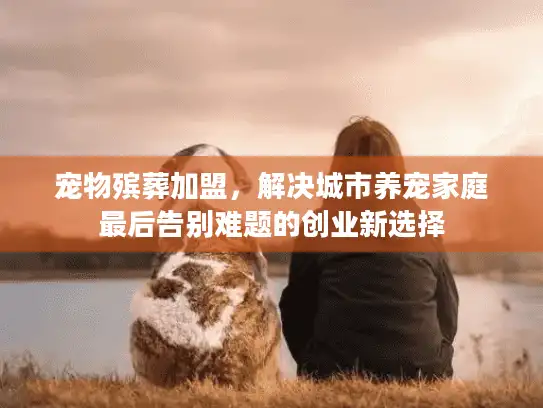 宠物殡葬加盟，解决城市养宠家庭最后告别难题的创业新选择