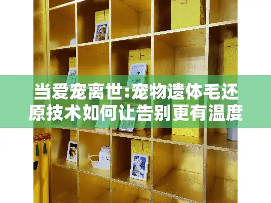当爱宠离世:宠物遗体毛还原技术如何让告别更有温度？