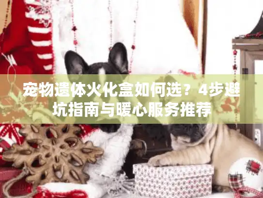 宠物遗体火化盒如何选？4步避坑指南与暖心服务推荐