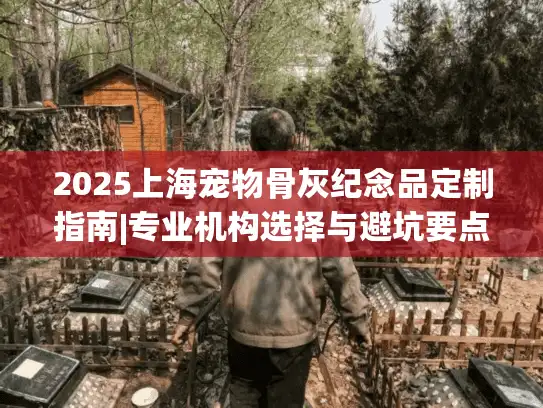 2025上海宠物骨灰纪念品定制指南|专业机构选择与避坑要点