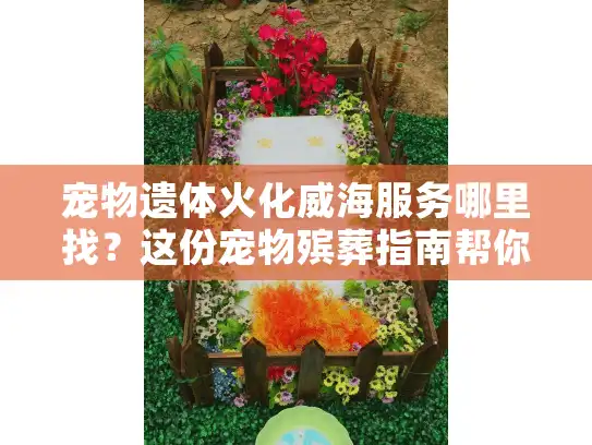宠物遗体火化威海服务哪里找？这份宠物殡葬指南帮你安心告别