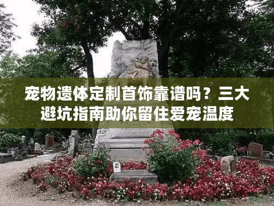 宠物遗体定制首饰靠谱吗？三大避坑指南助你留住爱宠温度
