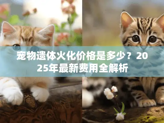 宠物遗体火化价格是多少？2025年最新费用全解析