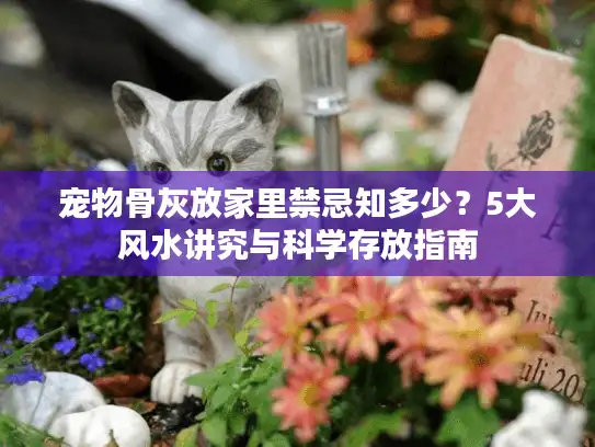 宠物骨灰放家里禁忌知多少？5大风水讲究与科学存放指南