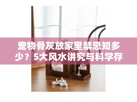 宠物骨灰放家里禁忌知多少？5大风水讲究与科学存放指南