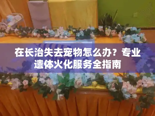 在长治失去宠物怎么办？专业遗体火化服务全指南