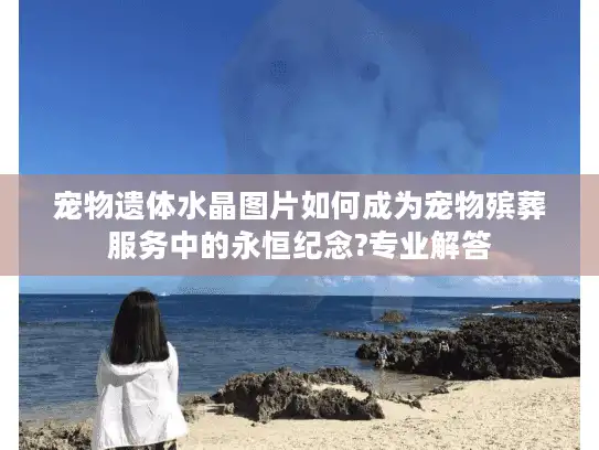 宠物遗体水晶图片如何成为宠物殡葬服务中的永恒纪念?专业解答