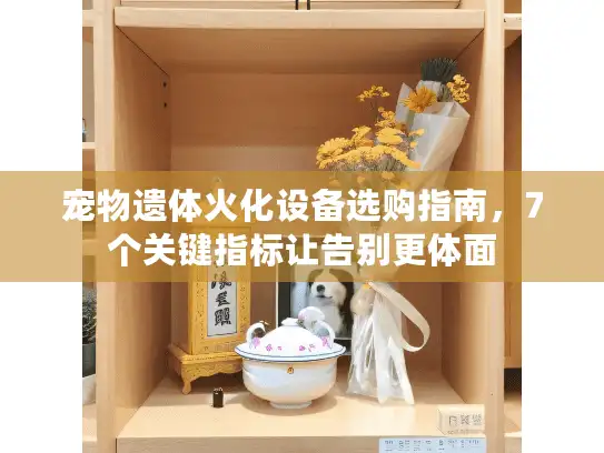 宠物遗体火化设备选购指南，7个关键指标让告别更体面