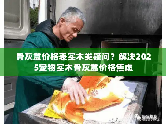 骨灰盒价格表实木类疑问？解决2025宠物实木骨灰盒价格焦虑