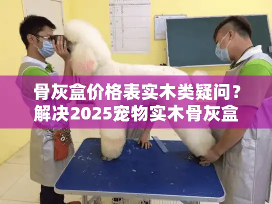骨灰盒价格表实木类疑问？解决2025宠物实木骨灰盒价格焦虑