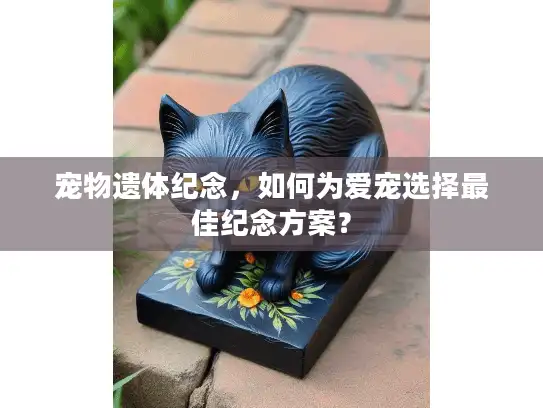 宠物遗体纪念，如何为爱宠选择最佳纪念方案？