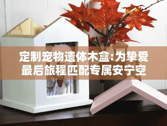 定制宠物遗体木盒:为挚爱最后旅程匹配专属安宁空间