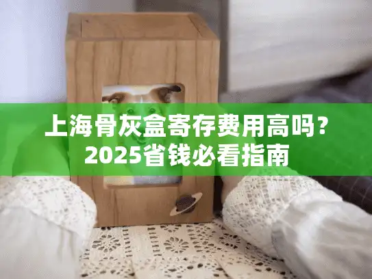 上海骨灰盒寄存费用高吗？2025省钱必看指南