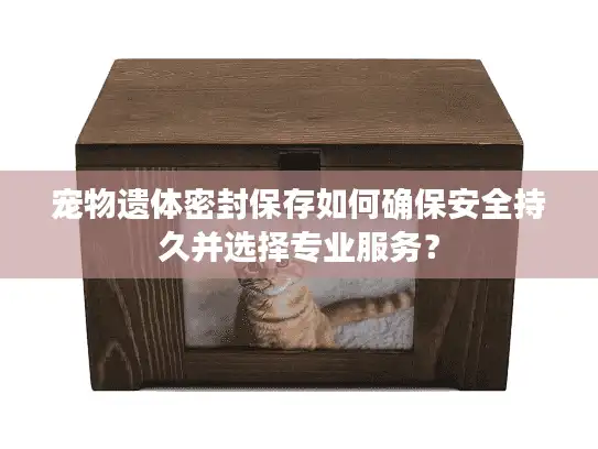 宠物遗体密封保存如何确保安全持久并选择专业服务？