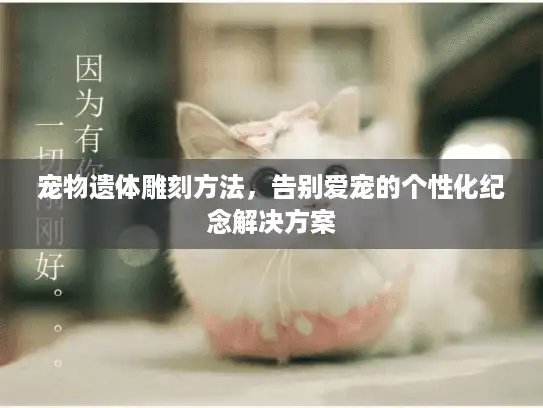 宠物遗体雕刻方法，告别爱宠的个性化纪念解决方案
