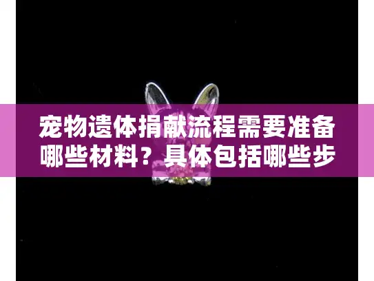 宠物遗体捐献流程需要准备哪些材料？具体包括哪些步骤？