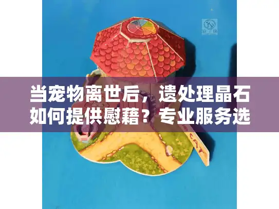 当宠物离世后，遗处理晶石如何提供慰藉？专业服务选择指南