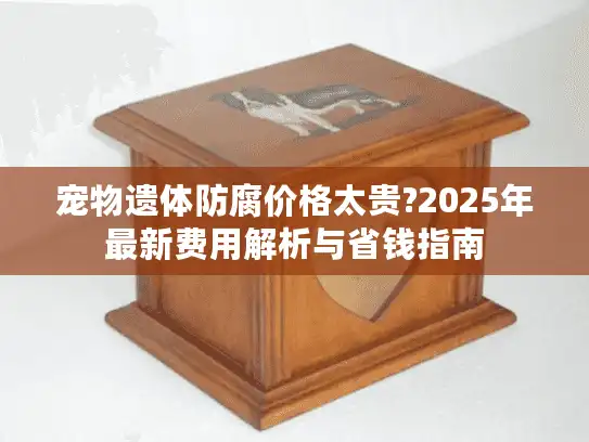 宠物遗体防腐价格太贵?2025年最新费用解析与省钱指南