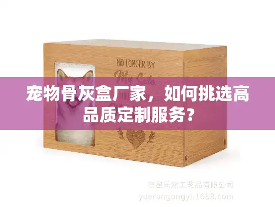 宠物骨灰盒厂家，如何挑选高品质定制服务？