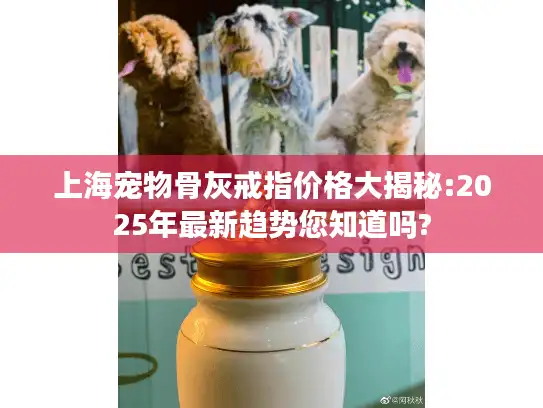 上海宠物骨灰戒指价格大揭秘:2025年最新趋势您知道吗?