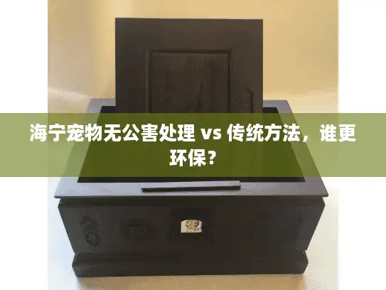 海宁宠物无公害处理 vs 传统方法，谁更环保？