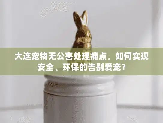 大连宠物无公害处理痛点，如何实现安全、环保的告别爱宠？