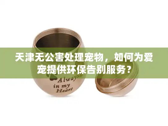天津无公害处理宠物，如何为爱宠提供环保告别服务？