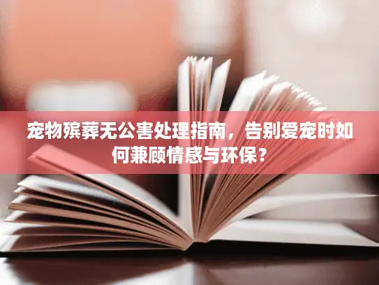 宠物殡葬无公害处理指南，告别爱宠时如何兼顾情感与环保？