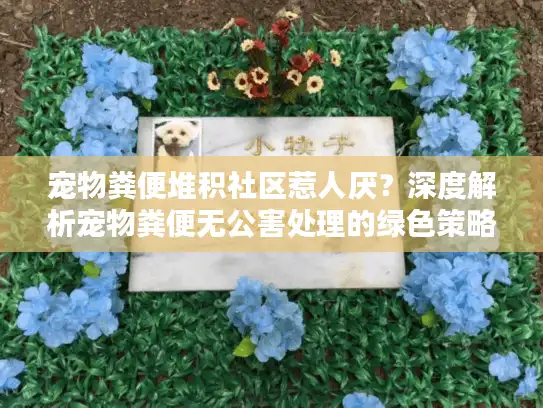 宠物粪便堆积社区惹人厌？深度解析宠物粪便无公害处理的绿色策略