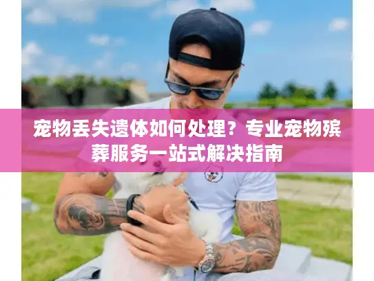 宠物丢失遗体如何处理？专业宠物殡葬服务一站式解决指南