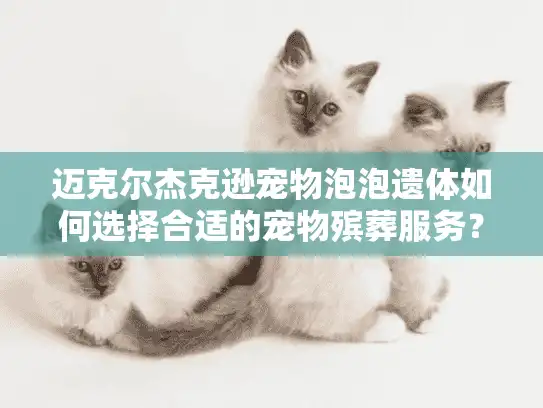 迈克尔杰克逊宠物泡泡遗体如何选择合适的宠物殡葬服务？