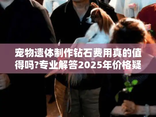 宠物遗体制作钻石费用真的值得吗?专业解答2025年价格疑虑