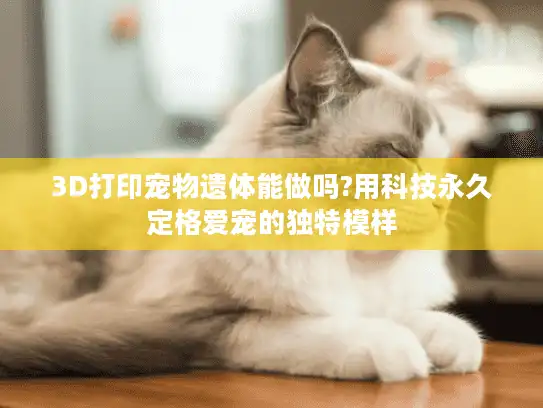 3D打印宠物遗体能做吗?用科技永久定格爱宠的独特模样