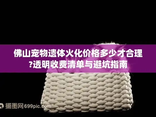 佛山宠物遗体火化价格多少才合理?透明收费清单与避坑指南