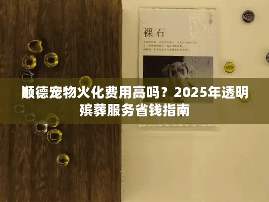 顺德宠物火化费用高吗？2025年透明殡葬服务省钱指南