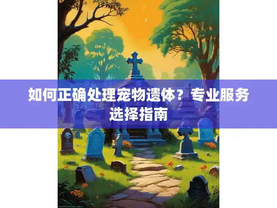 如何正确处理宠物遗体？专业服务选择指南