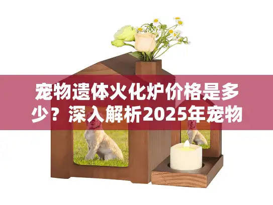 宠物遗体火化炉价格是多少？深入解析2025年宠物火化服务费用趋势