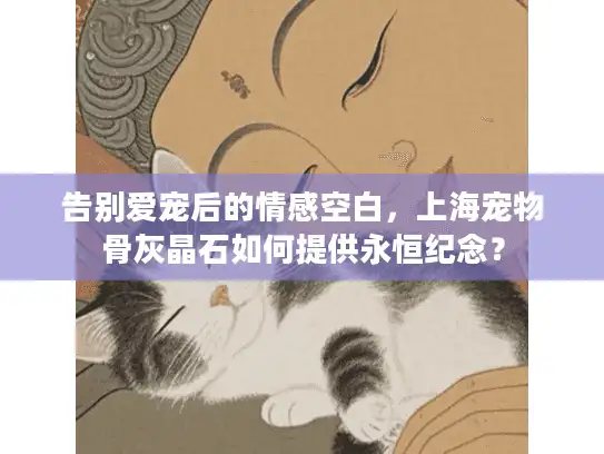 告别爱宠后的情感空白，上海宠物骨灰晶石如何提供永恒纪念？