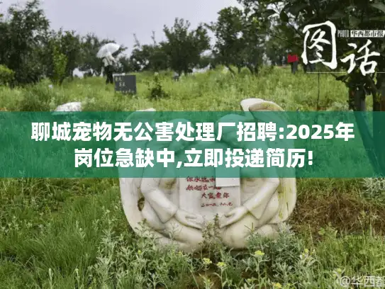 聊城宠物无公害处理厂招聘:2025年岗位急缺中,立即投递简历!