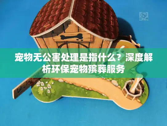 宠物无公害处理是指什么？深度解析环保宠物殡葬服务