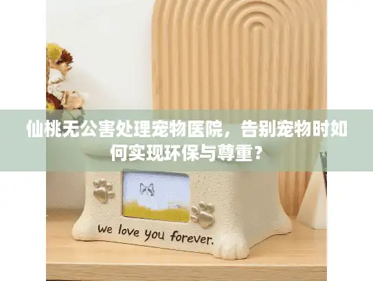 仙桃无公害处理宠物医院，告别宠物时如何实现环保与尊重？