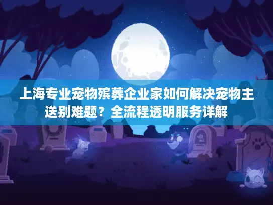上海专业宠物殡葬企业家如何解决宠物主送别难题？全流程透明服务详解