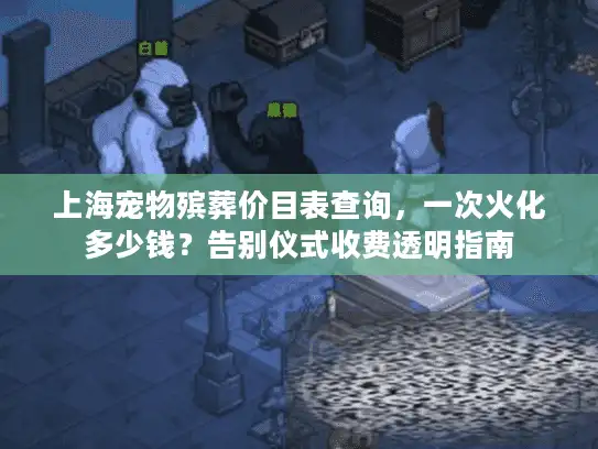 上海宠物殡葬价目表查询，一次火化多少钱？告别仪式收费透明指南