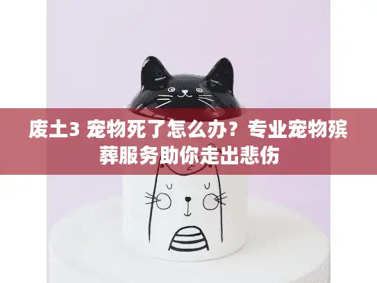 废土3 宠物死了怎么办？专业宠物殡葬服务助你走出悲伤