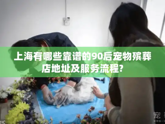 上海有哪些靠谱的90后宠物殡葬店地址及服务流程?