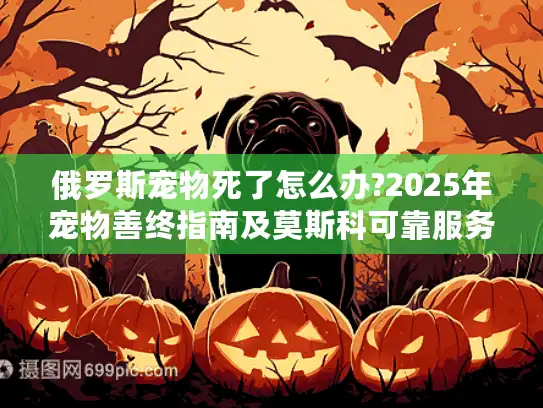 俄罗斯宠物死了怎么办?2025年宠物善终指南及莫斯科可靠服务推荐