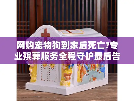 网购宠物狗到家后死亡?专业殡葬服务全程守护最后告别