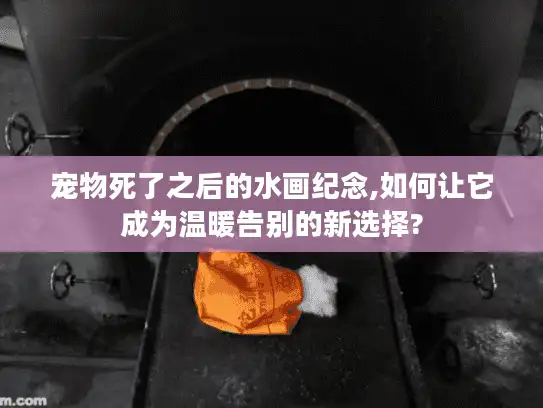 宠物死了之后的水画纪念,如何让它成为温暖告别的新选择?