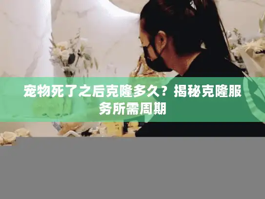 宠物死了之后克隆多久？揭秘克隆服务所需周期