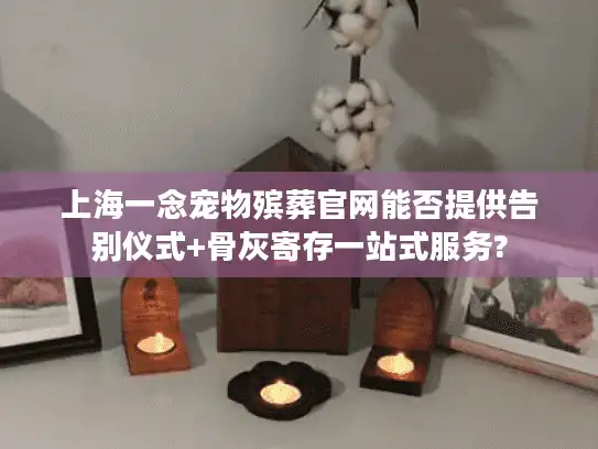 上海一念宠物殡葬官网能否提供告别仪式+骨灰寄存一站式服务?